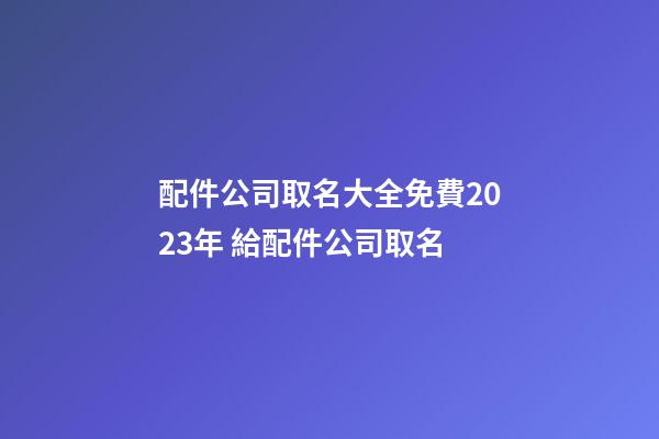配件公司取名大全免費2023年 給配件公司取名-第1張-公司起名-玄機派